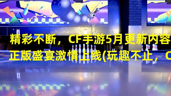 精彩不断，CF手游5月更新内容正版盛宴激情上线(玩趣不止，CF手游5月正版更新内容解析)