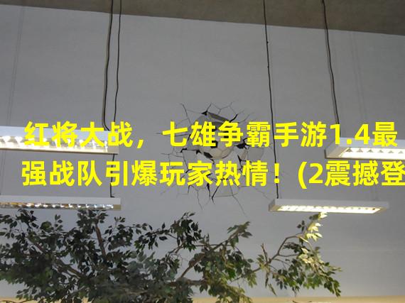 红将大战，七雄争霸手游1.4最强战队引爆玩家热情！(2震撼登场，新版本独领风骚！)(震撼登场，新版本独领风骚！))