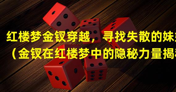 红楼梦金钗穿越，寻找失散的妹妹（金钗在红楼梦中的隐秘力量揭秘）