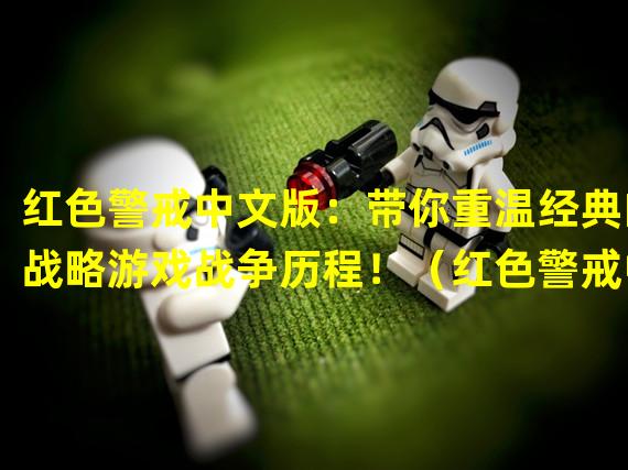 红色警戒中文版：带你重温经典的战略游戏战争历程！（红色警戒中文版：打造属于你的虚拟战争王国！）