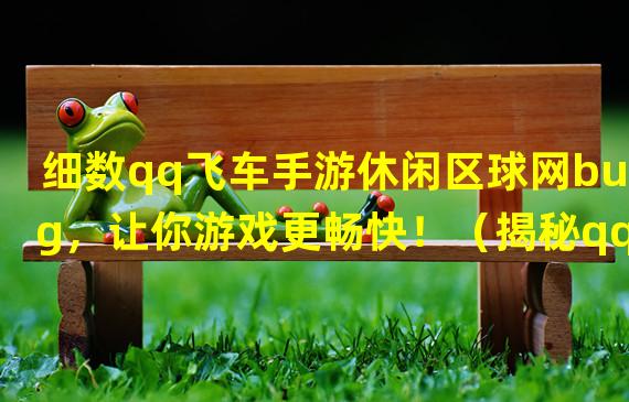 细数qq飞车手游休闲区球网bug，让你游戏更畅快！（揭秘qq飞车手游休闲区球网bug，轻松升级你的技术！）