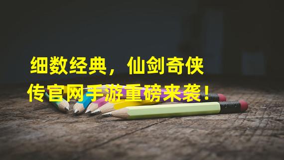 细数经典，仙剑奇侠传官网手游重磅来袭！