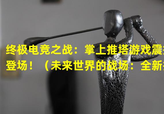 终极电竞之战：掌上推塔游戏震撼登场！（未来世界的战场：全新推塔手游引领革命！）