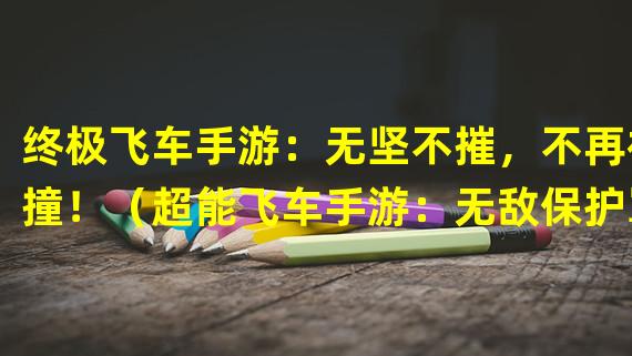 终极飞车手游：无坚不摧，不再被撞！（超能飞车手游：无敌保护罩，摆脱撞车困扰！）