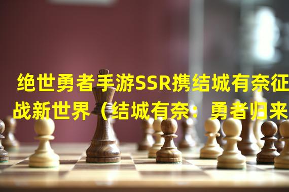 绝世勇者手游SSR携结城有奈征战新世界（结城有奈：勇者归来SSR版本震撼上线）