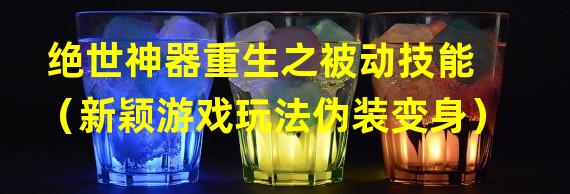 绝世神器重生之被动技能（新颖游戏玩法伪装变身）