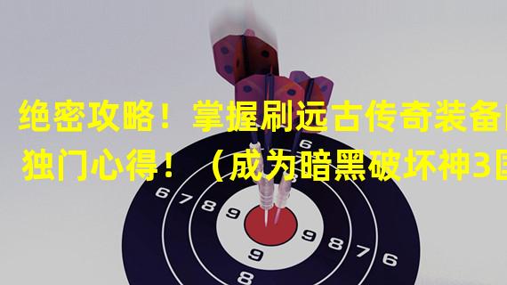 绝密攻略！掌握刷远古传奇装备的独门心得！（成为暗黑破坏神3国服最强玩家的秘诀：远古传奇装备刷法揭秘！）