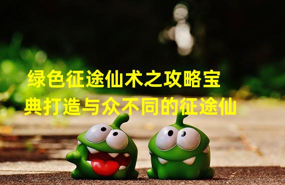 绿色征途仙术之攻略宝典打造与众不同的征途仙