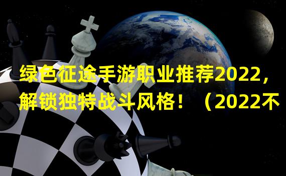 绿色征途手游职业推荐2022，解锁独特战斗风格！（2022不可错过的绿色征途手游职业，畅享全新游戏体验！）