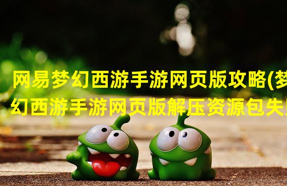 网易梦幻西游手游网页版攻略(梦幻西游手游网页版解压资源包失败怎么办)