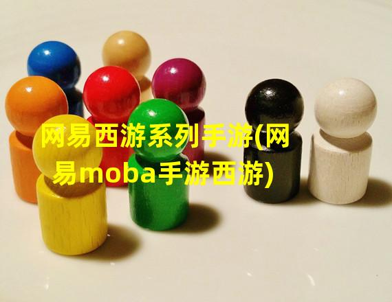 网易西游系列手游(网易moba手游西游)