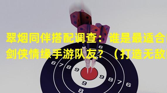 翠烟同伴搭配调查：谁是最适合的剑侠情缘手游队友？（打造无敌阵容！探索剑侠情缘手游翠烟同伴最强搭配攻略）