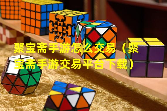 聚宝斋手游怎么交易（聚宝斋手游交易平台下载）