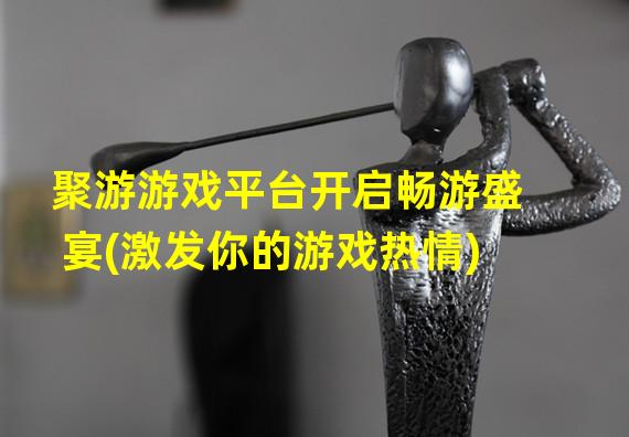 聚游游戏平台开启畅游盛宴(激发你的游戏热情)