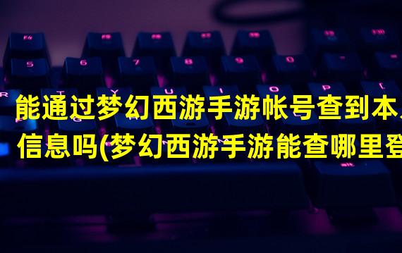 能通过梦幻西游手游帐号查到本人信息吗(梦幻西游手游能查哪里登录么)