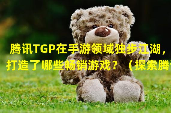 腾讯TGP在手游领域独步江湖，打造了哪些畅销游戏？（探索腾讯TGP手游世界，带你畅游无尽的游戏乐趣！）