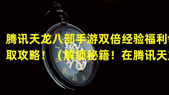 腾讯天龙八部手游双倍经验福利领取攻略！（解锁秘籍！在腾讯天龙八部手游中获取双倍经验的绝招技巧！）