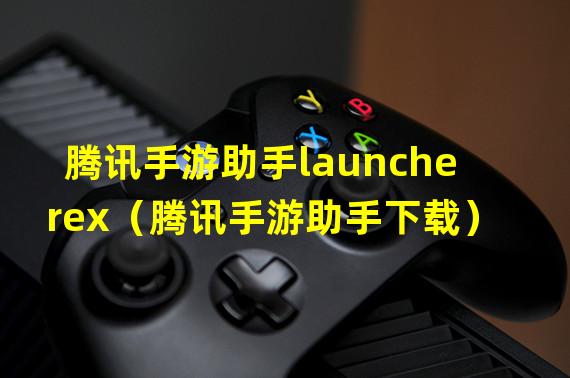 腾讯手游助手launcherex（腾讯手游助手下载）