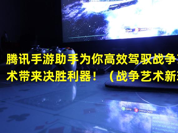 腾讯手游助手为你高效驾驭战争艺术带来决胜利器！（战争艺术新玩法，腾讯手游助手引领你掌控战局！）