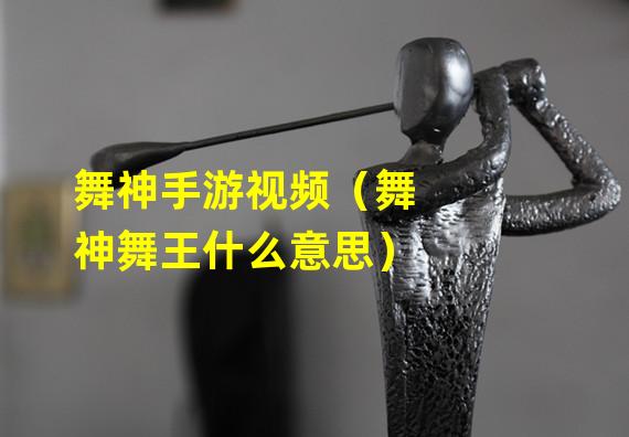 舞神手游视频（舞神舞王什么意思）