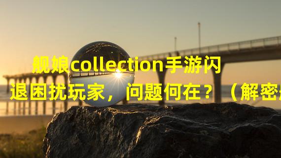 舰娘collection手游闪退困扰玩家，问题何在？（解密舰娘collection手游无法登入的秘密原因）