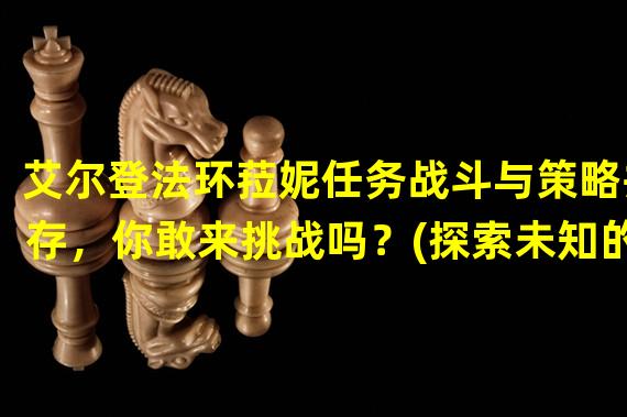 艾尔登法环菈妮任务战斗与策略并存，你敢来挑战吗？(探索未知的奥秘，点燃你的热血之旅)