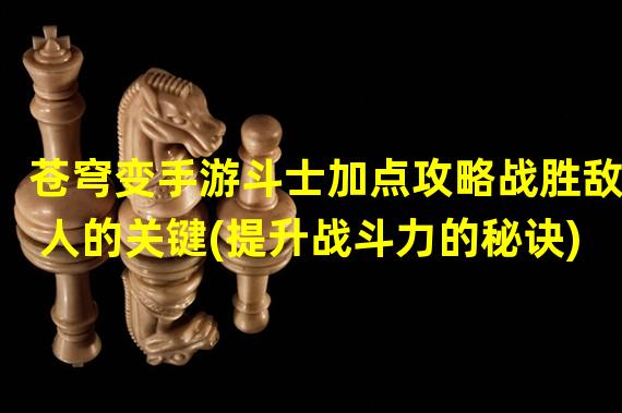 苍穹变手游斗士加点攻略战胜敌人的关键(提升战斗力的秘诀)