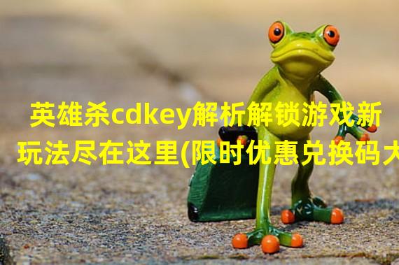 英雄杀cdkey解析解锁游戏新玩法尽在这里(限时优惠兑换码大放送)(英雄杀cdkey获取技巧揭秘轻松获得稀有卡牌探寻最佳策略(公平竞技不花一分钱))