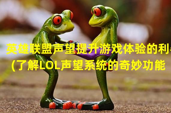 英雄联盟声望提升游戏体验的利器(了解LOL声望系统的奇妙功能)