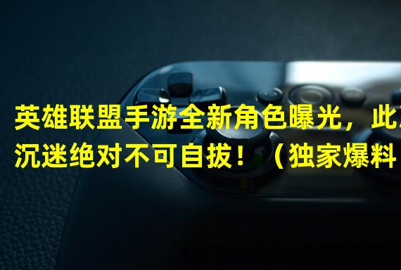 英雄联盟手游全新角色曝光，此次沉迷绝对不可自拔！（独家爆料！英雄联盟手游全新模式震撼登场，颠覆你的游戏体验！）