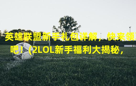 英雄联盟新手礼包详解，快来领取吧！(2LOL新手福利大揭秘，不容错过！)(LOL新手福利大揭秘，不容错过！))