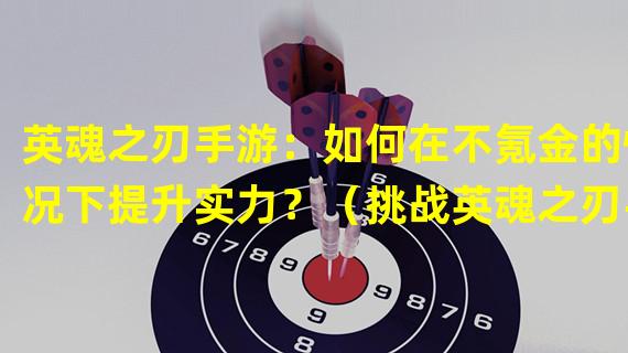 英魂之刃手游：如何在不氪金的情况下提升实力？（挑战英魂之刃手游：探索不同的赚取资源策略！）