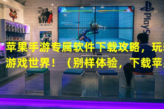 苹果手游专属软件下载攻略，玩转游戏世界！（别样体验，下载苹果手游软件开启全新游戏旅程！）