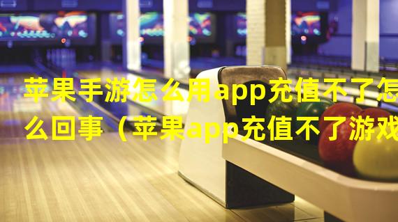 苹果手游怎么用app充值不了怎么回事（苹果app充值不了游戏）