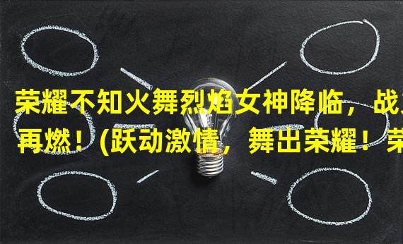 荣耀不知火舞烈焰女神降临，战火再燃！(跃动激情，舞出荣耀！荣耀不知火舞震撼登场！)