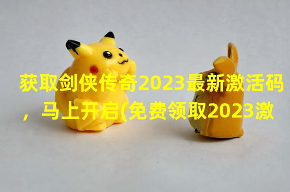 获取剑侠传奇2023最新激活码，马上开启(免费领取2023激活码，畅享精彩游戏时光)