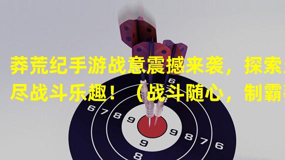 莽荒纪手游战意震撼来袭，探索无尽战斗乐趣！（战斗随心，制霸莽荒！莽荒纪手游战意颠覆你的游戏体验！）