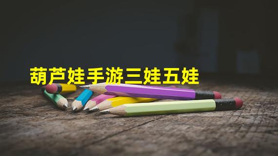 葫芦娃手游三娃五娃