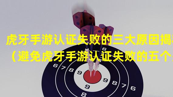 虎牙手游认证失败的三大原因揭秘（避免虎牙手游认证失败的五个关键点）