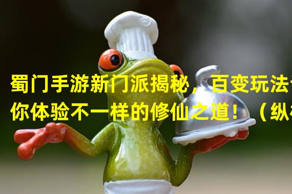 蜀门手游新门派揭秘，百变玩法让你体验不一样的修仙之道！（纵横剑气，蜀门手游夺宝奇兵玩法开启，邀你探索无尽宝藏！）