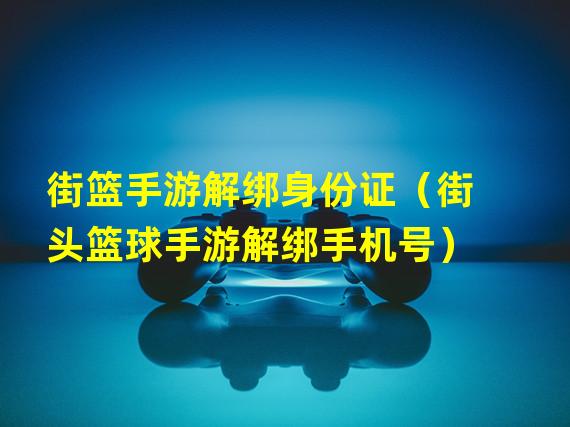 街篮手游解绑身份证（街头篮球手游解绑手机号）