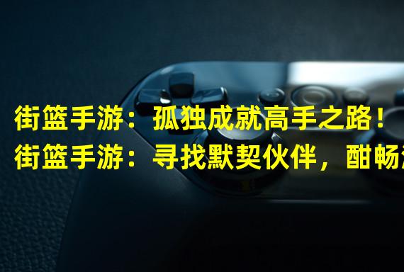 街篮手游：孤独成就高手之路！（街篮手游：寻找默契伙伴，酣畅淋漓打篮球！）