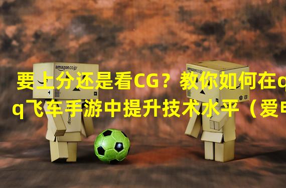 要上分还是看CG？教你如何在qq飞车手游中提升技术水平（爱电影亦爱游戏，如何完全体验qq飞车手游中的精彩CG？）