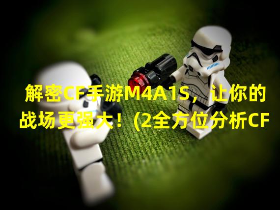 解密CF手游M4A1S，让你的战场更强大！(2全方位分析CF手游M4A1S，打造无敌火力！)(全方位分析CF手游M4A1S，打造无敌火力！))