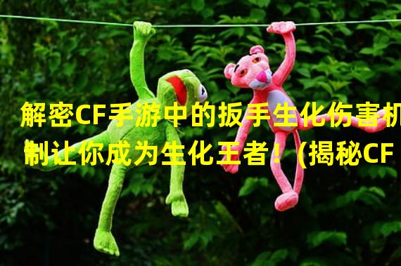 解密CF手游中的扳手生化伤害机制让你成为生化王者！(揭秘CF手游中隐藏的扳手生化伤害玩转生化模式的秘诀大公开！)