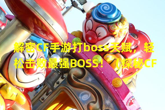 解密CF手游打boss天赋，轻松击败最强BOSS！（探秘CF手游打boss必备天赋，让你成为BOSS终结者！）