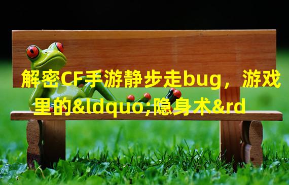 解密CF手游静步走bug，游戏里的“隐身术”终于揭开面纱！（突破游戏边界！CF手游静步走bug带你探索无限可能！）