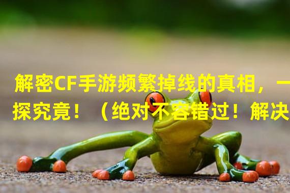 解密CF手游频繁掉线的真相，一探究竟！（绝对不容错过！解决CF手游持续掉线的秘籍大揭秘！）