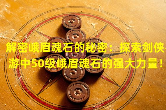 解密峨眉魂石的秘密：探索剑侠手游中50级峨眉魂石的强大力量！（踏入魂石奇境：50级峨眉魂石在剑侠手游中释放的惊人能量！）