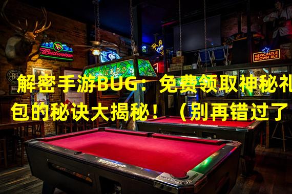 解密手游BUG：免费领取神秘礼包的秘诀大揭秘！（别再错过了！手游BUG大赏，独家福利礼包等你来抢！）